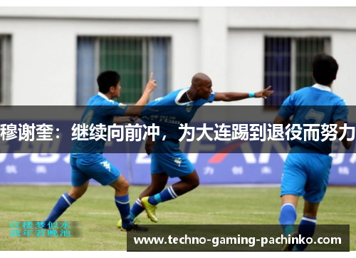 穆谢奎：继续向前冲，为大连踢到退役而努力