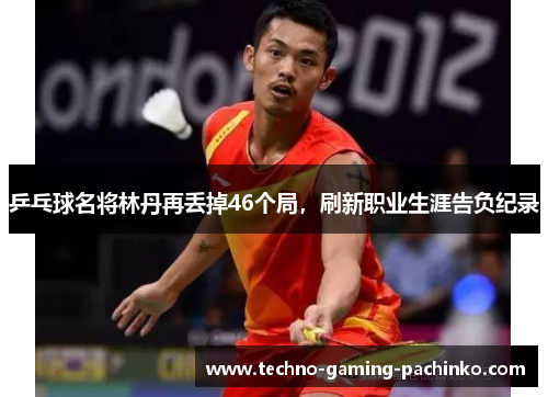 乒乓球名将林丹再丢掉46个局，刷新职业生涯告负纪录