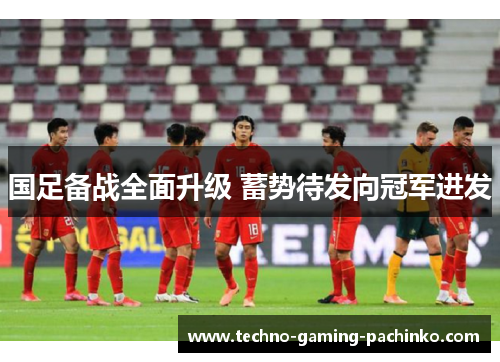 国足备战全面升级 蓄势待发向冠军进发