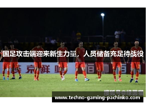 国足攻击端迎来新生力量，人员储备充足待战役